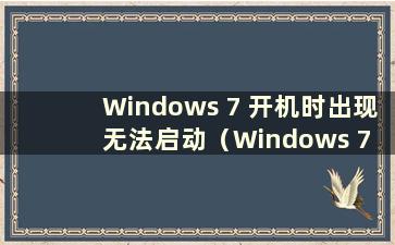 Windows 7 开机时出现无法启动（Windows 7 开机时出现无法启动怎么办）